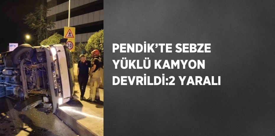 PENDİK’TE SEBZE YÜKLÜ KAMYON DEVRİLDİ:2 YARALI