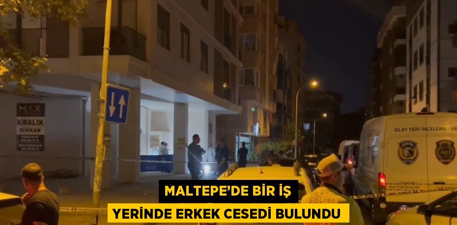 MALTEPE’DE BİR İŞ YERİNDE ERKEK CESEDİ BULUNDU