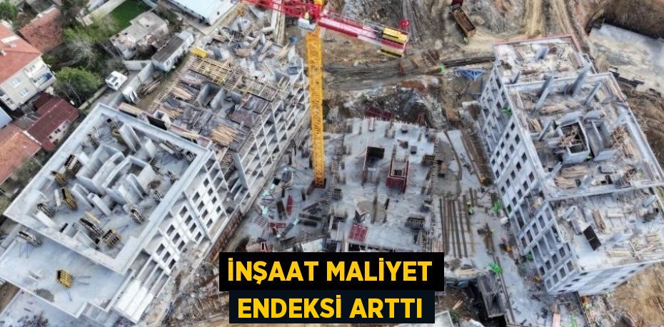 İNŞAAT MALİYET ENDEKSİ ARTTI