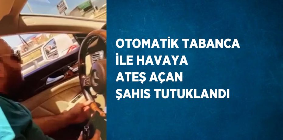 OTOMATİK TABANCA İLE HAVAYA ATEŞ AÇAN ŞAHIS TUTUKLANDI