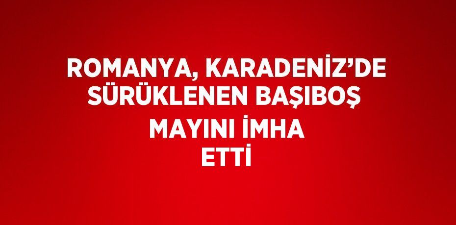 ROMANYA, KARADENİZ’DE SÜRÜKLENEN BAŞIBOŞ MAYINI İMHA ETTİ