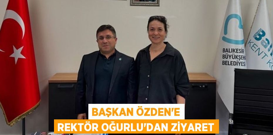 BAŞKAN ÖZDEN’E REKTÖR OĞURLU’DAN ZİYARET