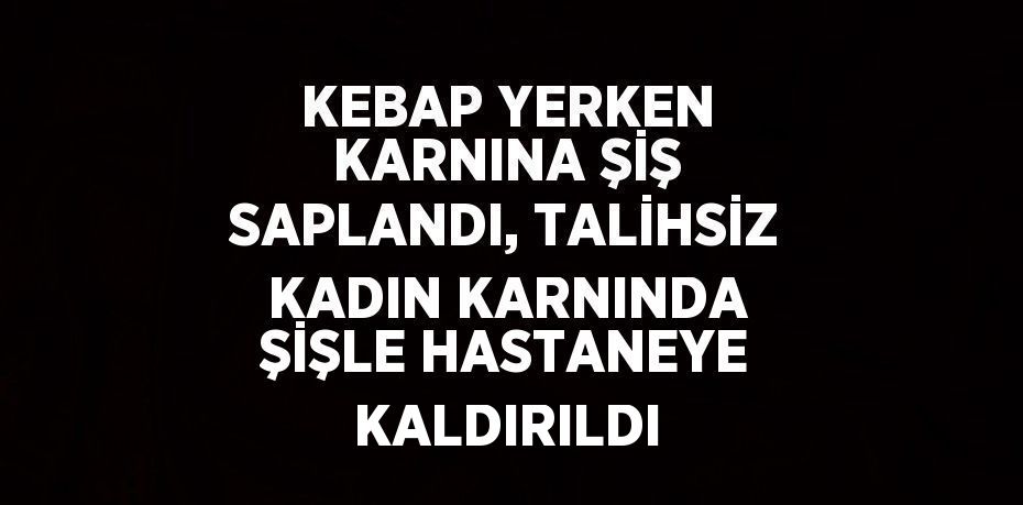 KEBAP YERKEN KARNINA ŞİŞ SAPLANDI, TALİHSİZ KADIN KARNINDA ŞİŞLE HASTANEYE KALDIRILDI