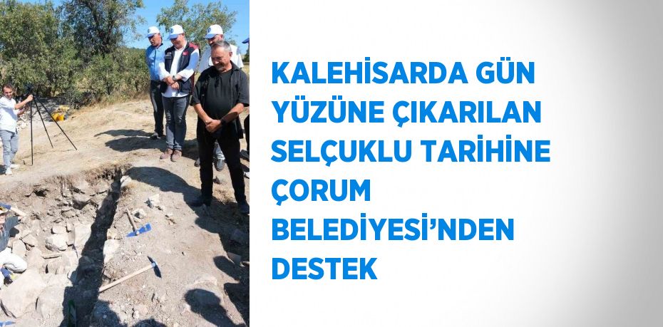 KALEHİSARDA GÜN YÜZÜNE ÇIKARILAN SELÇUKLU TARİHİNE ÇORUM BELEDİYESİ’NDEN DESTEK