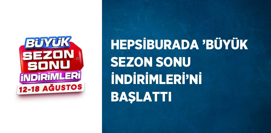 HEPSİBURADA ’BÜYÜK SEZON SONU İNDİRİMLERİ’Nİ BAŞLATTI