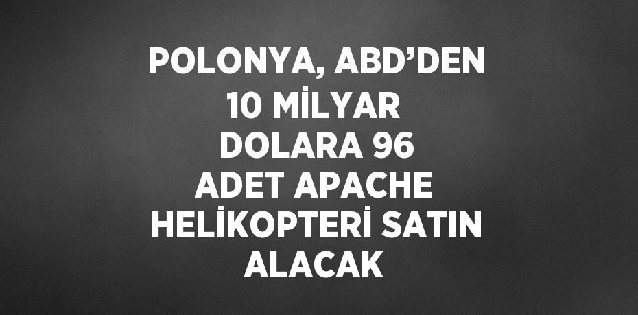 POLONYA, ABD’DEN 10 MİLYAR DOLARA 96 ADET APACHE HELİKOPTERİ SATIN ALACAK