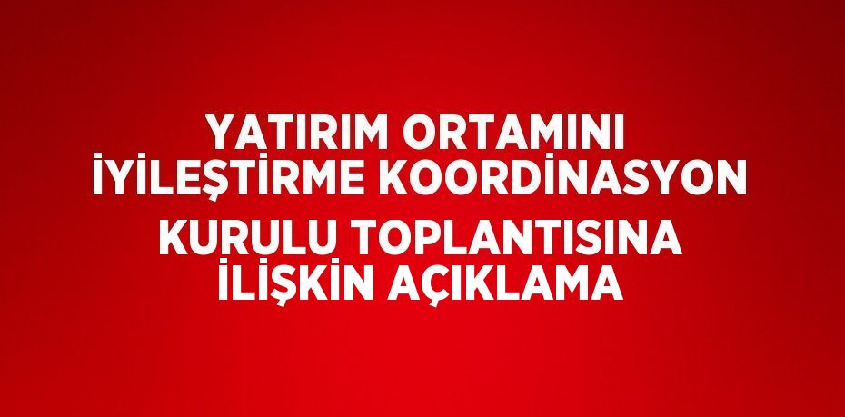 YATIRIM ORTAMINI İYİLEŞTİRME KOORDİNASYON KURULU TOPLANTISINA İLİŞKİN AÇIKLAMA