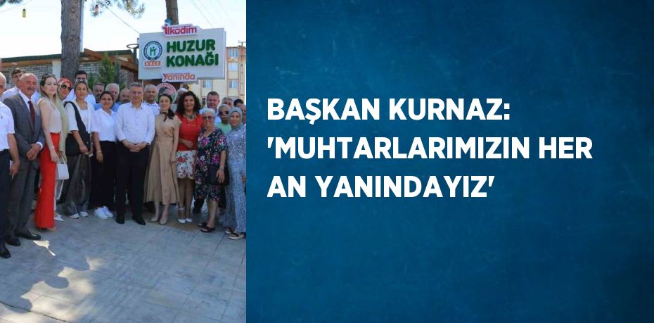 BAŞKAN KURNAZ: 'MUHTARLARIMIZIN HER AN YANINDAYIZ'