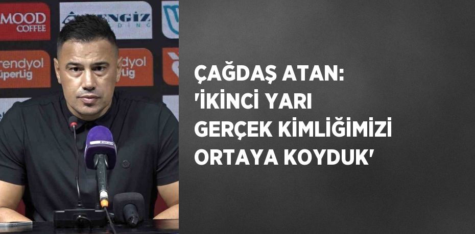 ÇAĞDAŞ ATAN: 'İKİNCİ YARI GERÇEK KİMLİĞİMİZİ ORTAYA KOYDUK'