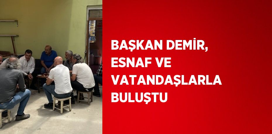 BAŞKAN DEMİR, ESNAF VE VATANDAŞLARLA BULUŞTU