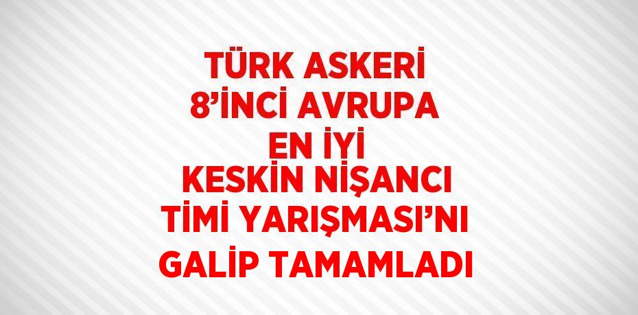 TÜRK ASKERİ 8’İNCİ AVRUPA EN İYİ KESKİN NİŞANCI TİMİ YARIŞMASI’NI GALİP TAMAMLADI