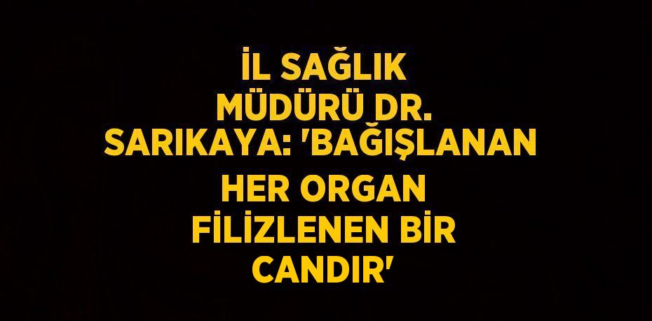 İL SAĞLIK MÜDÜRÜ DR. SARIKAYA: 'BAĞIŞLANAN HER ORGAN FİLİZLENEN BİR CANDIR'