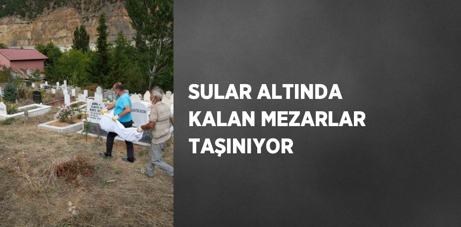 SULAR ALTINDA KALAN MEZARLAR TAŞINIYOR