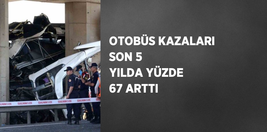 OTOBÜS KAZALARI SON 5 YILDA YÜZDE 67 ARTTI