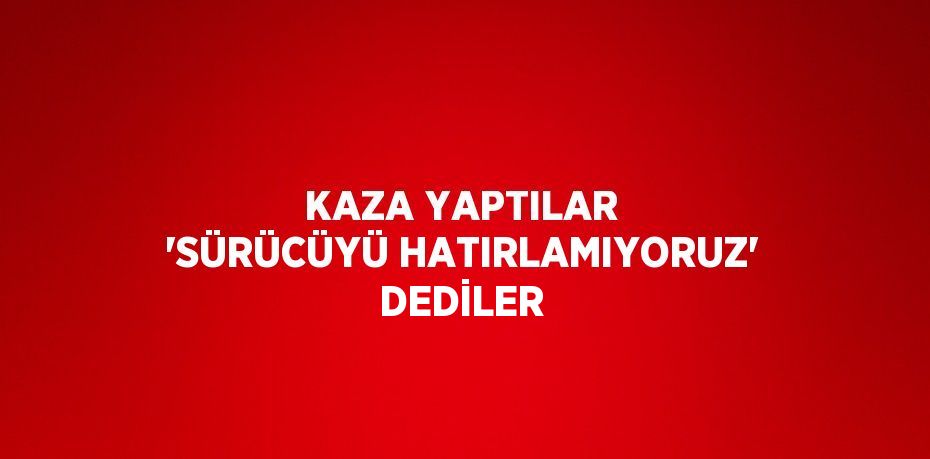 KAZA YAPTILAR 'SÜRÜCÜYÜ HATIRLAMIYORUZ' DEDİLER