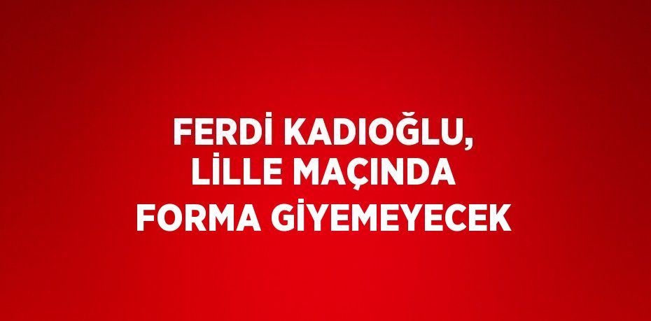 FERDİ KADIOĞLU, LİLLE MAÇINDA FORMA GİYEMEYECEK