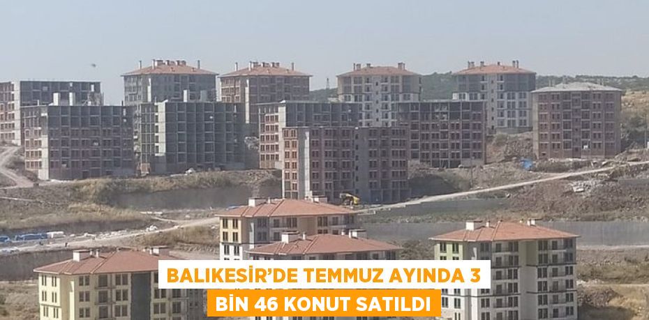 BALIKESİR’DE TEMMUZ AYINDA 3 BİN 46 KONUT SATILDI