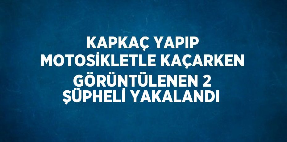 KAPKAÇ YAPIP MOTOSİKLETLE KAÇARKEN GÖRÜNTÜLENEN 2 ŞÜPHELİ YAKALANDI