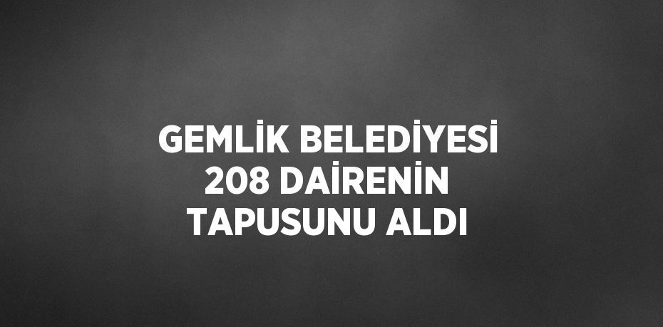 GEMLİK BELEDİYESİ 208 DAİRENİN TAPUSUNU ALDI