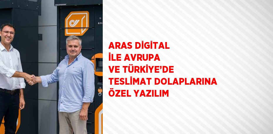 ARAS DİGİTAL İLE AVRUPA VE TÜRKİYE’DE TESLİMAT DOLAPLARINA ÖZEL YAZILIM