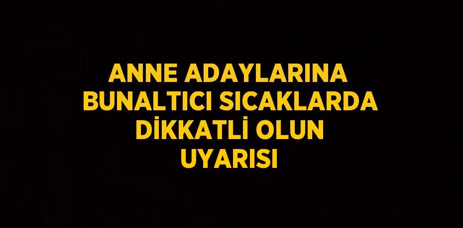 ANNE ADAYLARINA BUNALTICI SICAKLARDA DİKKATLİ OLUN UYARISI