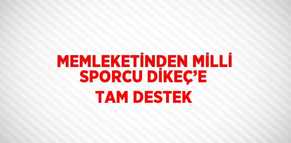 MEMLEKETİNDEN MİLLİ SPORCU DİKEÇ’E TAM DESTEK