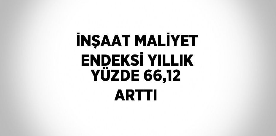 İNŞAAT MALİYET ENDEKSİ YILLIK YÜZDE 66,12 ARTTI