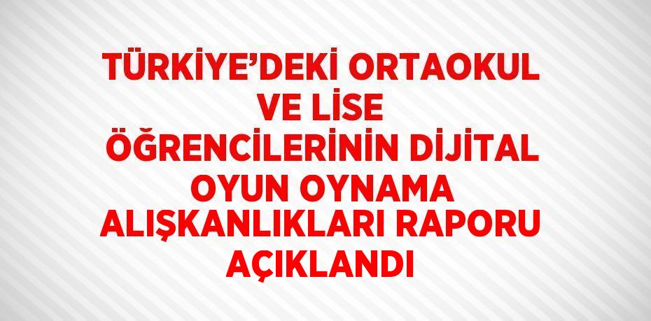 TÜRKİYE’DEKİ ORTAOKUL VE LİSE ÖĞRENCİLERİNİN DİJİTAL OYUN OYNAMA ALIŞKANLIKLARI RAPORU AÇIKLANDI