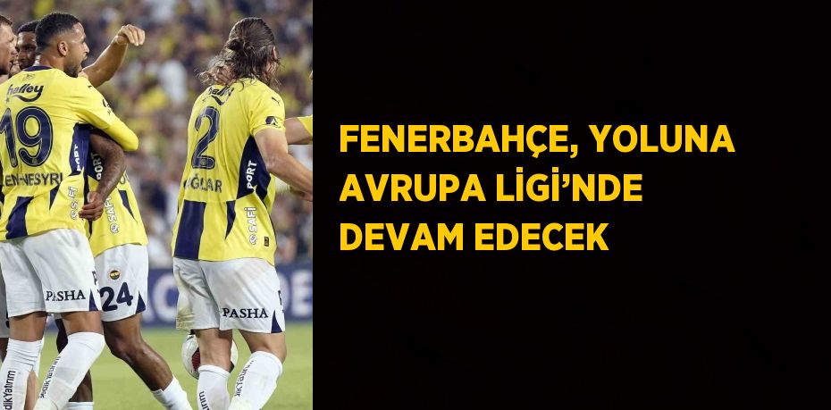 FENERBAHÇE, YOLUNA AVRUPA LİGİ’NDE DEVAM EDECEK