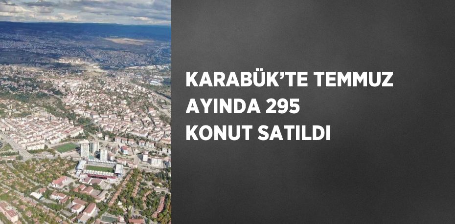 KARABÜK’TE TEMMUZ AYINDA 295 KONUT SATILDI