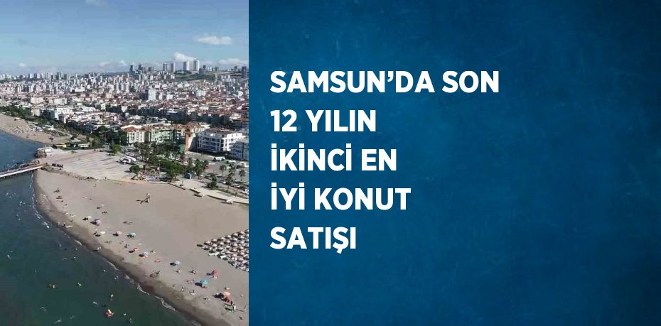 SAMSUN’DA SON 12 YILIN İKİNCİ EN İYİ KONUT SATIŞI