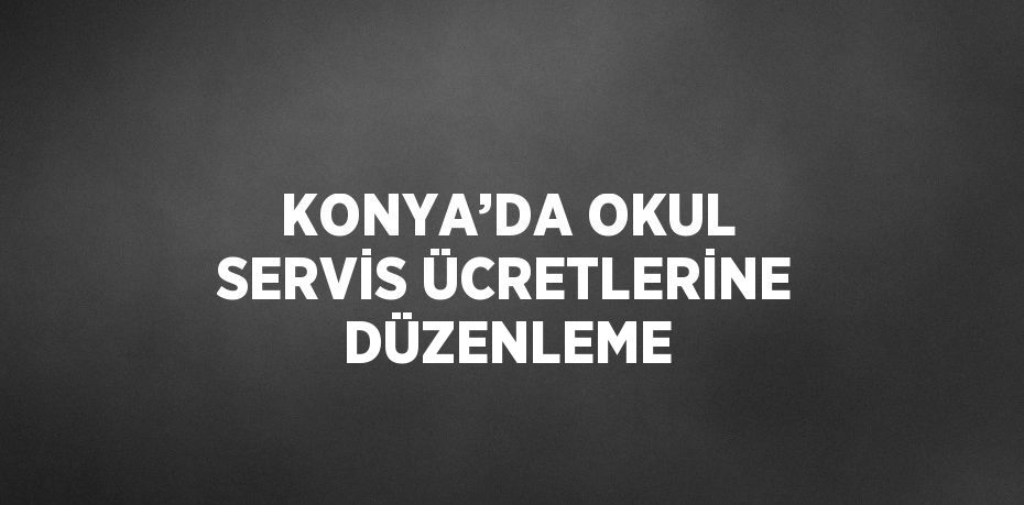 KONYA’DA OKUL SERVİS ÜCRETLERİNE DÜZENLEME