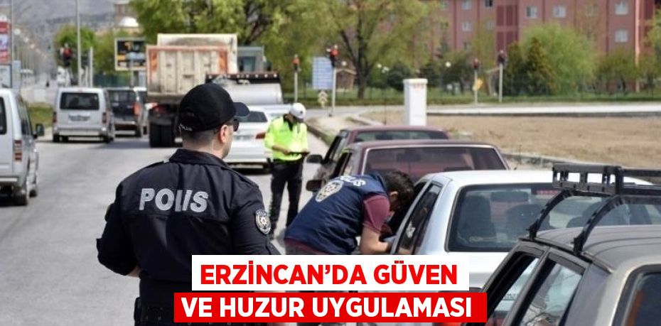 ERZİNCAN’DA GÜVEN VE HUZUR UYGULAMASI