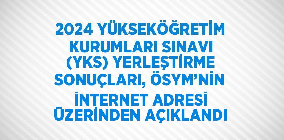 2024 YÜKSEKÖĞRETİM KURUMLARI SINAVI (YKS) YERLEŞTİRME SONUÇLARI, ÖSYM’NİN İNTERNET ADRESİ ÜZERİNDEN AÇIKLANDI