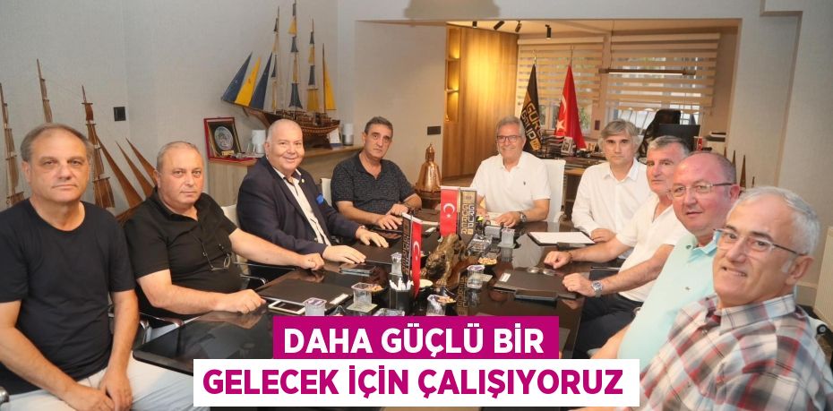 DAHA GÜÇLÜ BİR GELECEK İÇİN ÇALIŞIYORUZ