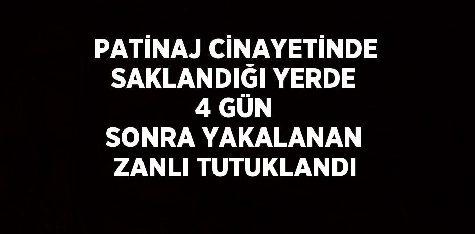 PATİNAJ CİNAYETİNDE SAKLANDIĞI YERDE 4 GÜN SONRA YAKALANAN ZANLI TUTUKLANDI