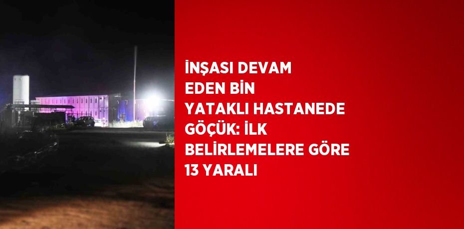 İNŞASI DEVAM EDEN BİN YATAKLI HASTANEDE GÖÇÜK: İLK BELİRLEMELERE GÖRE 13 YARALI