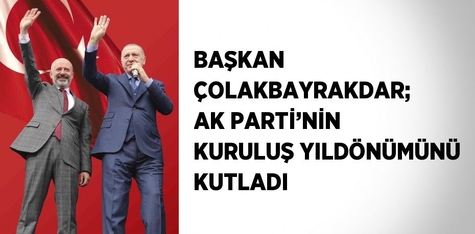 BAŞKAN ÇOLAKBAYRAKDAR; AK PARTİ’NİN KURULUŞ YILDÖNÜMÜNÜ KUTLADI