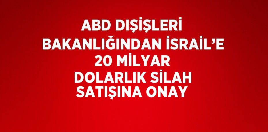 ABD DIŞİŞLERİ BAKANLIĞINDAN İSRAİL’E 20 MİLYAR DOLARLIK SİLAH SATIŞINA ONAY