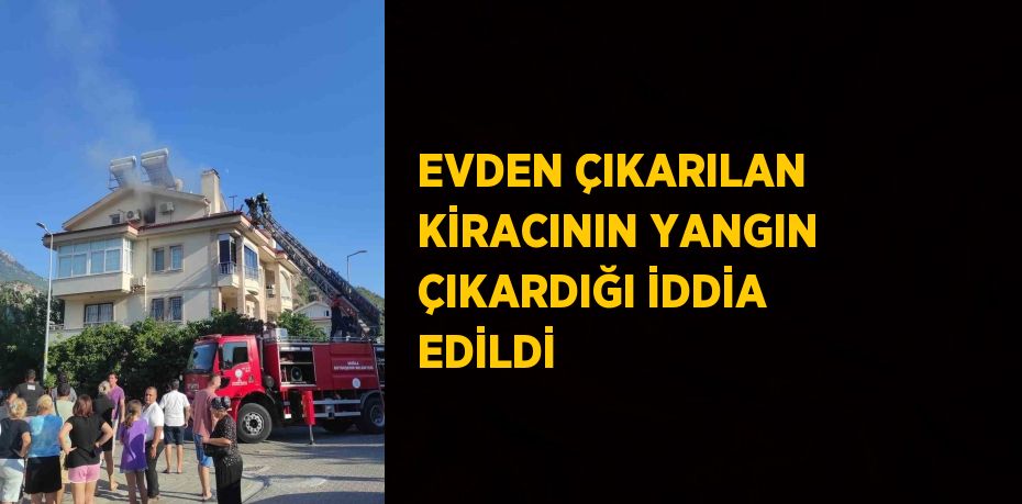 EVDEN ÇIKARILAN KİRACININ YANGIN ÇIKARDIĞI İDDİA EDİLDİ