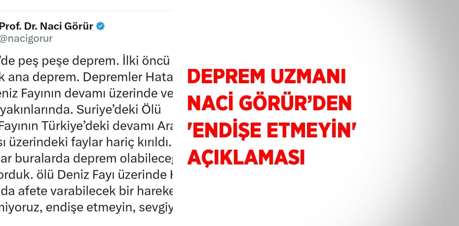 DEPREM UZMANI NACİ GÖRÜR’DEN 'ENDİŞE ETMEYİN' AÇIKLAMASI