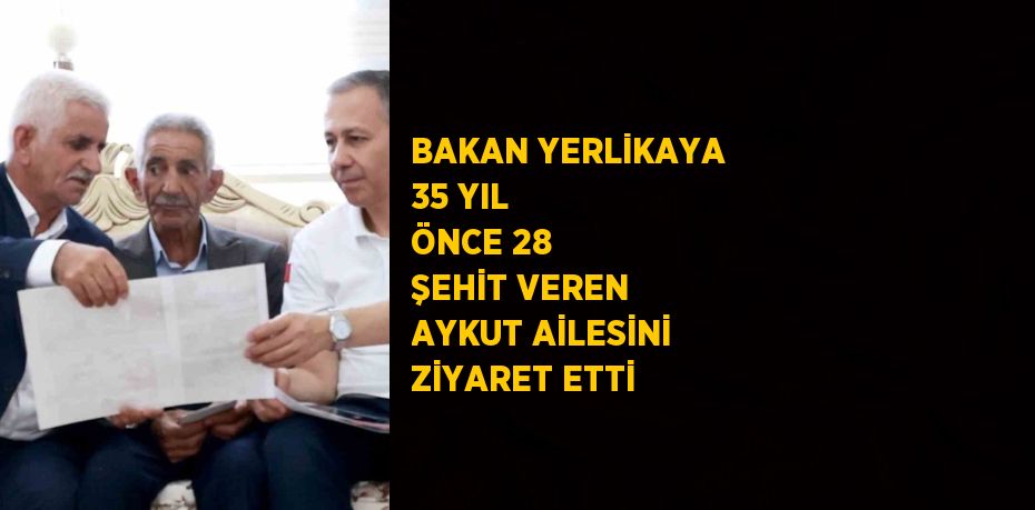 BAKAN YERLİKAYA 35 YIL ÖNCE 28 ŞEHİT VEREN AYKUT AİLESİNİ ZİYARET ETTİ