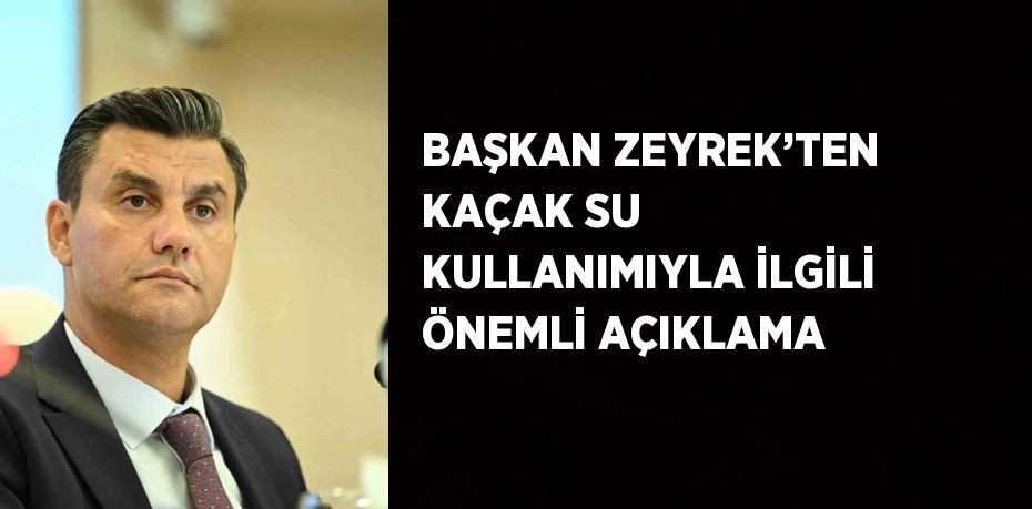 BAŞKAN ZEYREK’TEN KAÇAK SU KULLANIMIYLA İLGİLİ ÖNEMLİ AÇIKLAMA