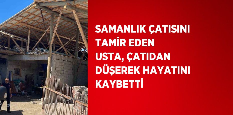 SAMANLIK ÇATISINI TAMİR EDEN USTA, ÇATIDAN DÜŞEREK HAYATINI KAYBETTİ