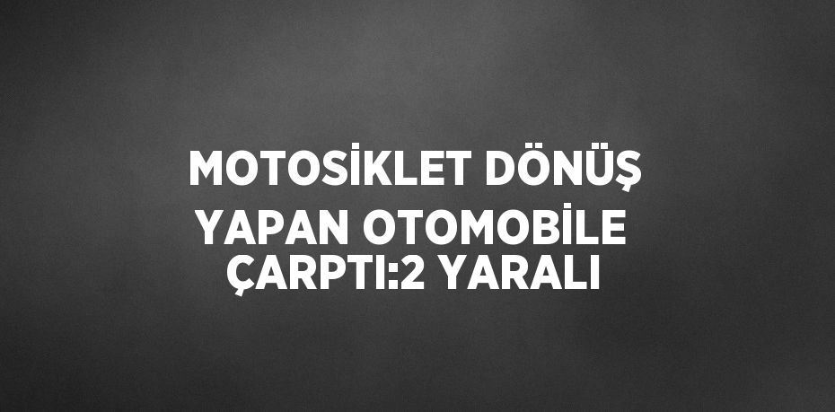 MOTOSİKLET DÖNÜŞ YAPAN OTOMOBİLE ÇARPTI:2 YARALI