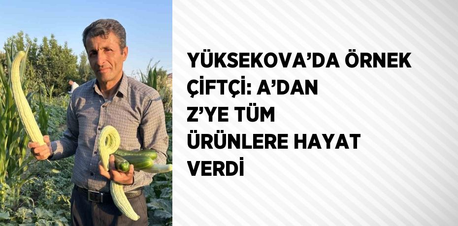 YÜKSEKOVA’DA ÖRNEK ÇİFTÇİ: A’DAN Z’YE TÜM ÜRÜNLERE HAYAT VERDİ