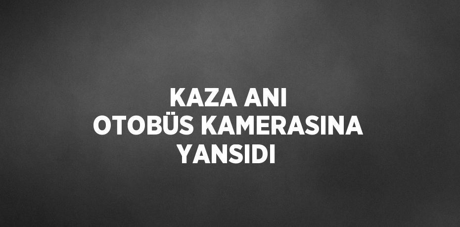 KAZA ANI OTOBÜS KAMERASINA YANSIDI