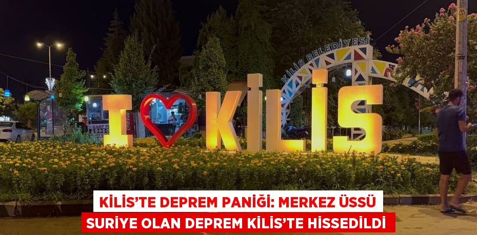 KİLİS’TE DEPREM PANİĞİ: MERKEZ ÜSSÜ SURİYE OLAN DEPREM KİLİS’TE HİSSEDİLDİ