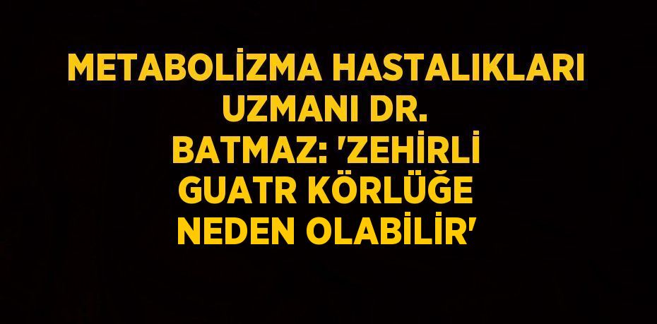 METABOLİZMA HASTALIKLARI UZMANI DR. BATMAZ: 'ZEHİRLİ GUATR KÖRLÜĞE NEDEN OLABİLİR'