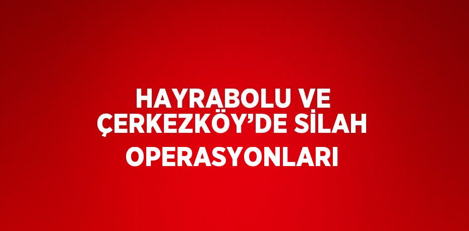 HAYRABOLU VE ÇERKEZKÖY’DE SİLAH OPERASYONLARI